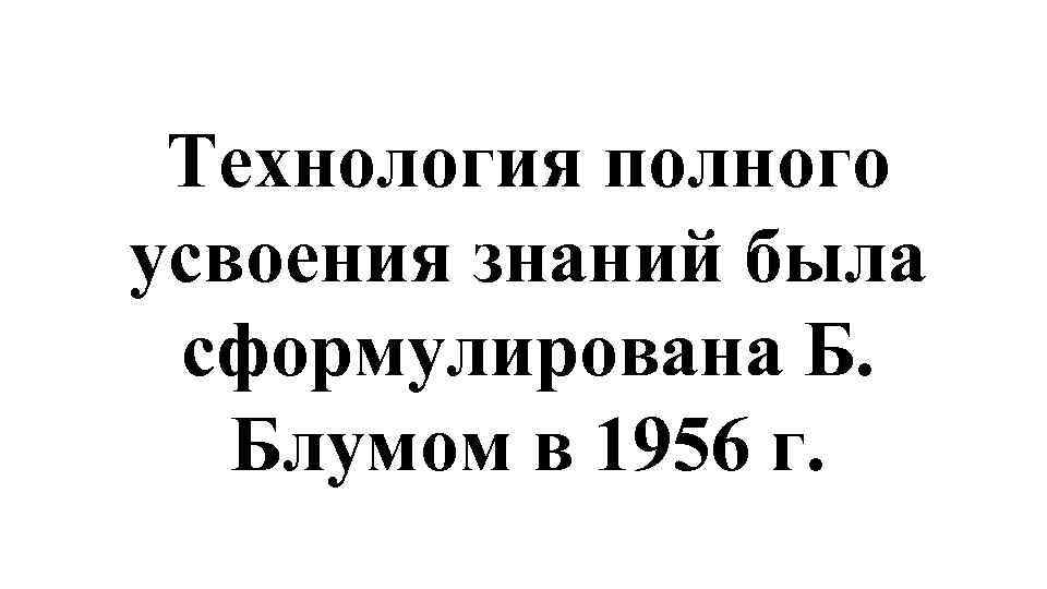 Технология полного усвоения знаний была сформулирована Б. Блумом в 1956 г. 