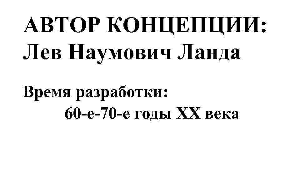 АВТОР КОНЦЕПЦИИ: Лев Наумович Ланда Время разработки: 60 -е-70 -е годы ХХ века 