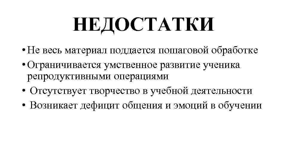 НЕДОСТАТКИ • Не весь материал поддается пошаговой обработке • Ограничивается умственное развитие ученика репродуктивными