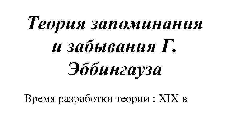 Теория запоминания и забывания Г. Эббингауза Время разработки теории : XIX в 