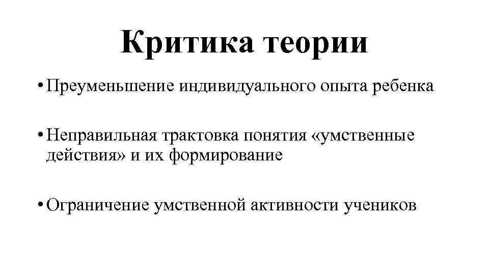 Критика теории • Преуменьшение индивидуального опыта ребенка • Неправильная трактовка понятия «умственные действия» и