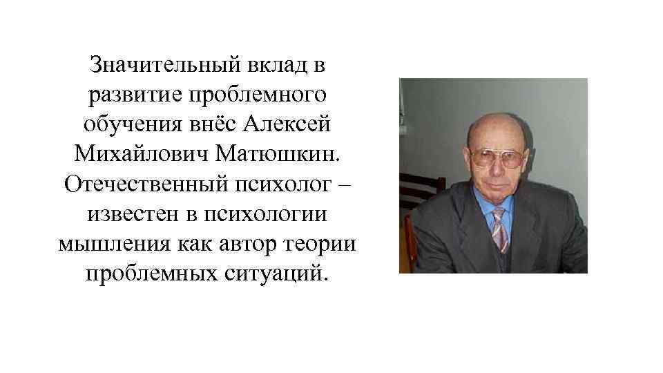 Значительный вклад. Алексей Михайлович Матюшкин. Матюшкин Алексей Михайлович (1927-2004). Теория проблемного обучения Махмутов Матюшкин. Алексея Михайловича Матюшкина.