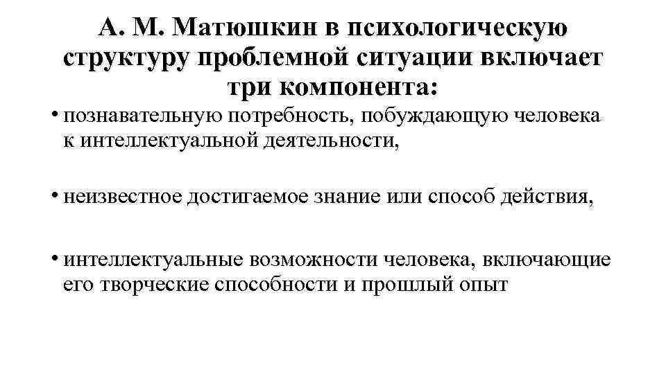 А. М. Матюшкин в психологическую структуру проблемной ситуации включает три компонента: • познавательную потребность,