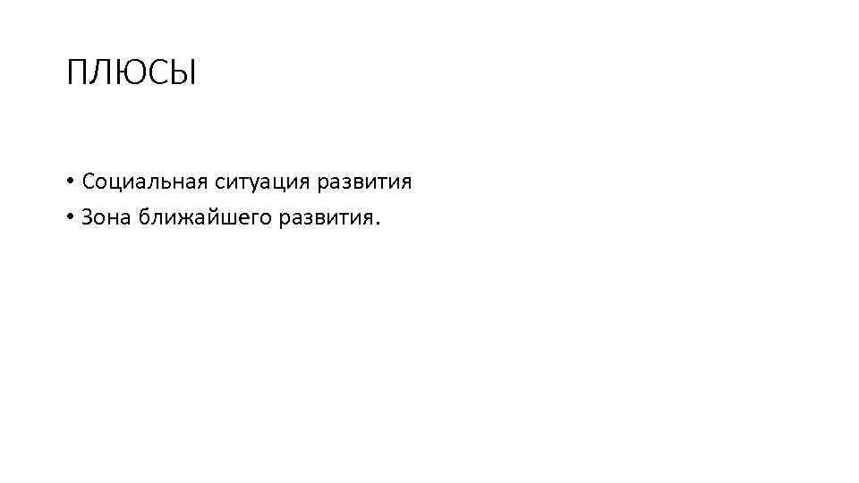 ПЛЮСЫ • Социальная ситуация развития • Зона ближайшего развития. 