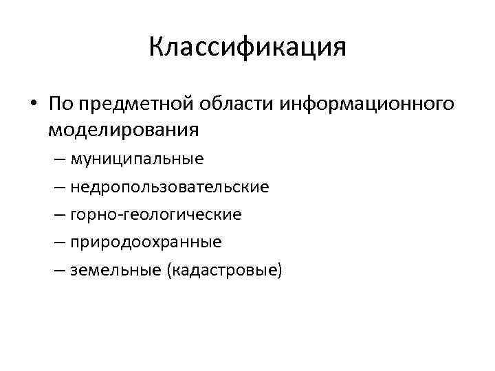 Классификация • По предметной области информационного моделирования – муниципальные – недропользовательские – горно-геологические –