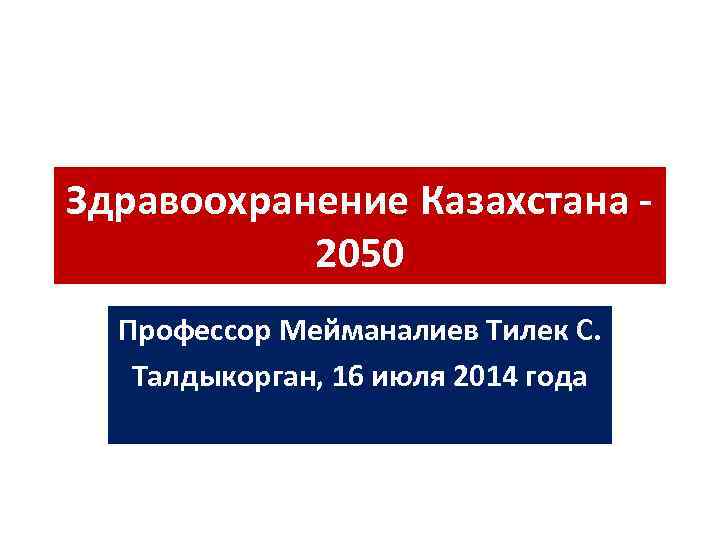 Здравоохранение Казахстана - 2050 Профессор Мейманалиев Тилек С. Талдыкорган, 16 июля 2014 года 