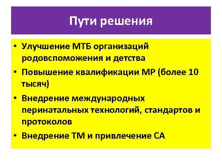 Пути решения • Улучшение МТБ организаций родовспоможения и детства • Повышение квалификации МР (более