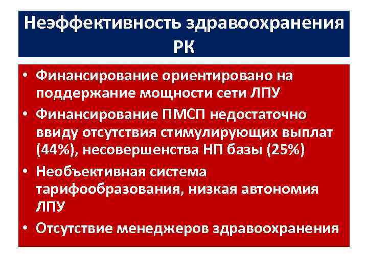 Неэффективность здравоохранения РК • Финансирование ориентировано на поддержание мощности сети ЛПУ • Финансирование ПМСП