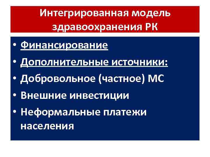 Интегрированная модель здравоохранения РК • • • Финансирование Дополнительные источники: Добровольное (частное) МС Внешние