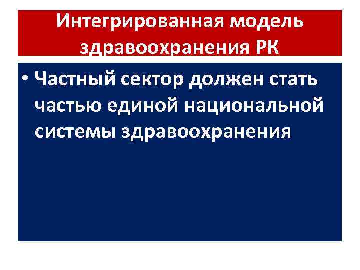 Интегрированная модель здравоохранения РК • Частный сектор должен стать частью единой национальной системы здравоохранения