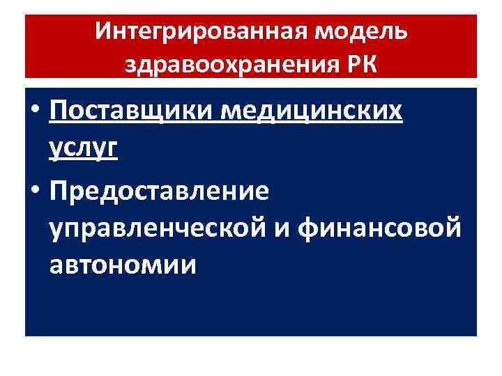 Интегрированная модель здравоохранения РК • Поставщики медицинских услуг • Предоставление управленческой и финансовой автономии