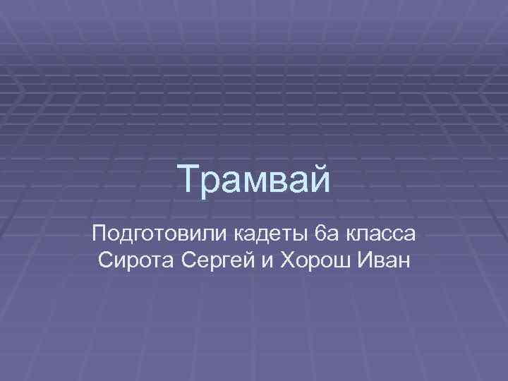 Трамвай Подготовили кадеты 6 а класса Сирота Сергей и Хорош Иван 