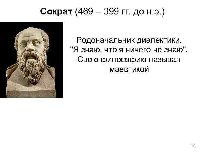 Сократ (469 – 399 гг. до н. э. ) Родоначальник диалектики. 