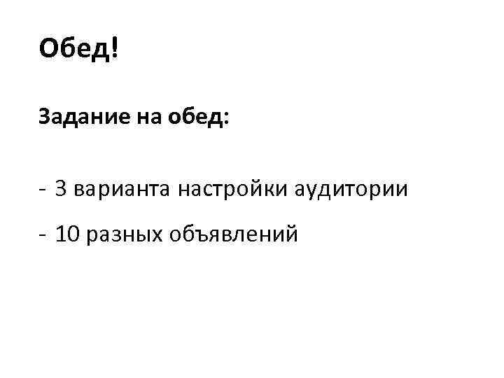 Обед! Задание на обед: - 3 варианта настройки аудитории - 10 разных объявлений 