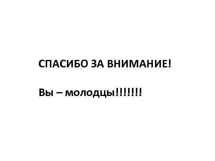 СПАСИБО ЗА ВНИМАНИЕ! Вы – молодцы!!!!!!! 