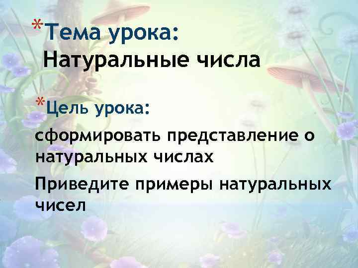 *Тема урока: Натуральные числа *Цель урока: сформировать представление о натуральных числах Приведите примеры натуральных
