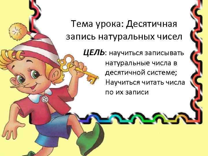 Тема урока: Десятичная запись натуральных чисел ЦЕЛЬ: научиться записывать натуральные числа в десятичной системе;