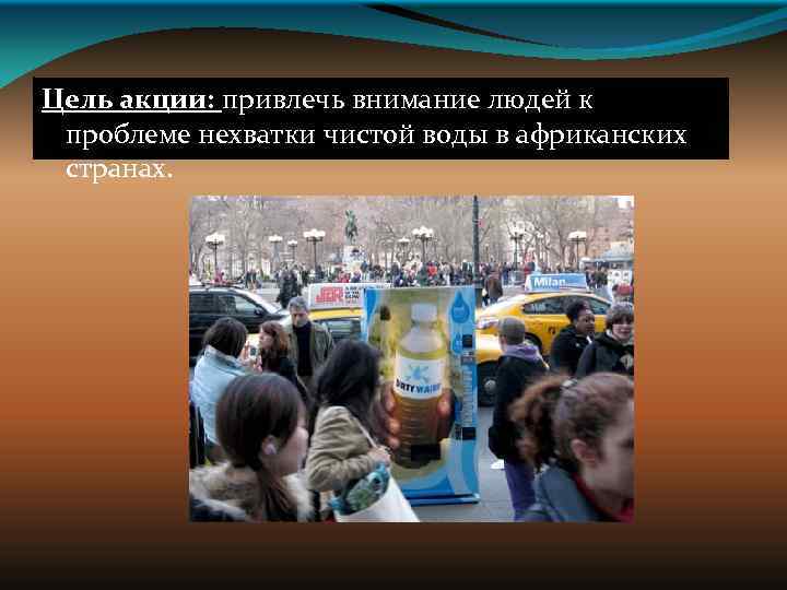 Цель акции: привлечь внимание людей к проблеме нехватки чистой воды в африканских странах. 