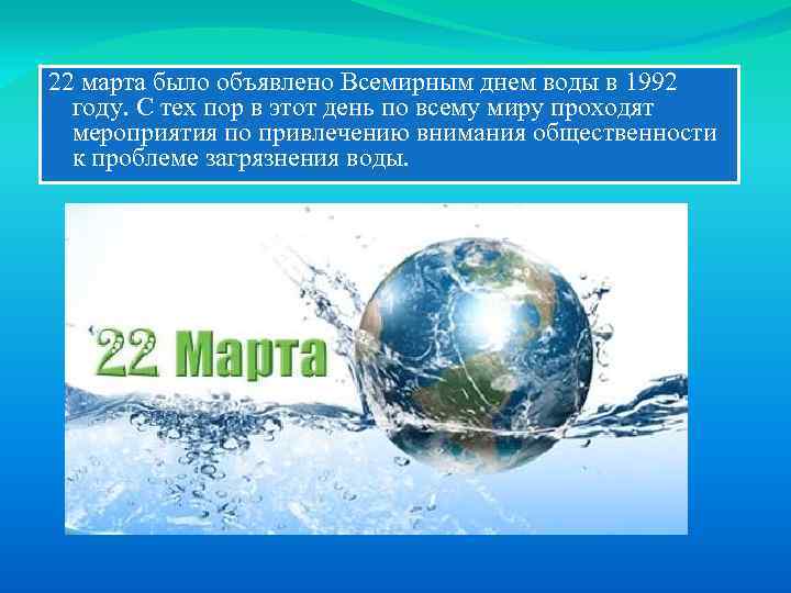 22 марта было объявлено Всемирным днем воды в 1992 году. С тех пор в