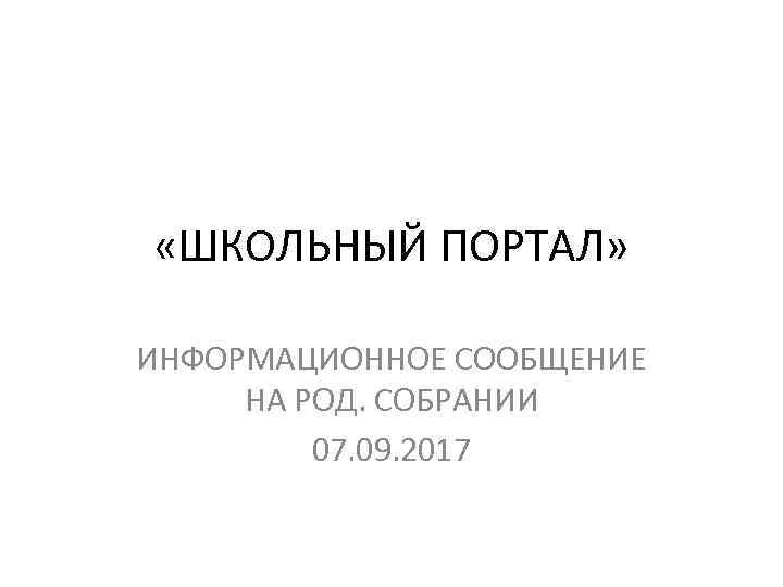  «ШКОЛЬНЫЙ ПОРТАЛ» ИНФОРМАЦИОННОЕ СООБЩЕНИЕ НА РОД. СОБРАНИИ 07. 09. 2017 