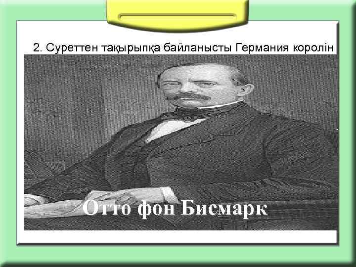 2. Суреттен тақырыпқа байланысты Германия королін табыңыз: Отто фон Бисмарк 