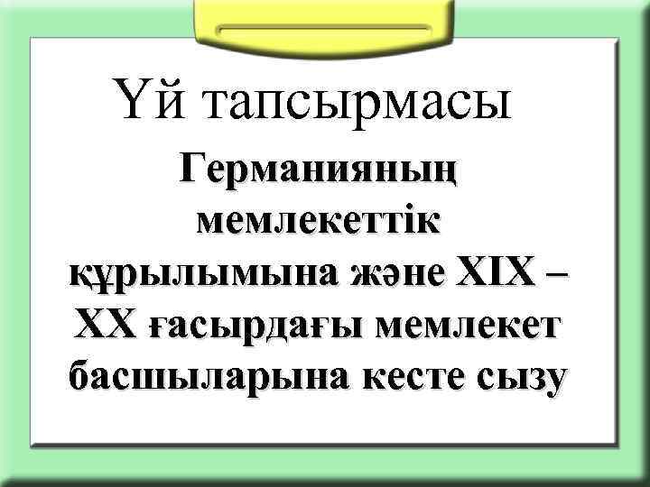 Үй тапсырмасы Германияның мемлекеттік құрылымына және ХІХ – ХХ ғасырдағы мемлекет басшыларына кесте сызу