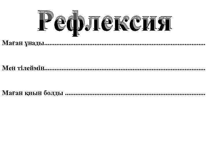 Рефлексия Маған ұнады. . . . . . Мен тілеймін. . . . .