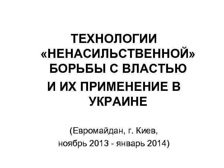 ТЕХНОЛОГИИ «НЕНАСИЛЬСТВЕННОЙ» БОРЬБЫ С ВЛАСТЬЮ И ИХ ПРИМЕНЕНИЕ В УКРАИНЕ (Евромайдан, г. Киев, ноябрь