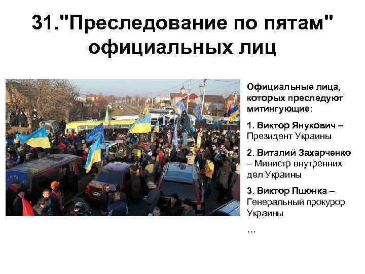 31. "Преследование по пятам" официальных лиц Официальные лица, которых преследуют митингующие: 1. Виктор Янукович