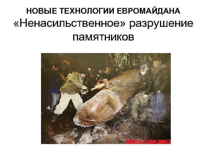 НОВЫЕ ТЕХНОЛОГИИ ЕВРОМАЙДАНА «Ненасильственное» разрушение памятников 