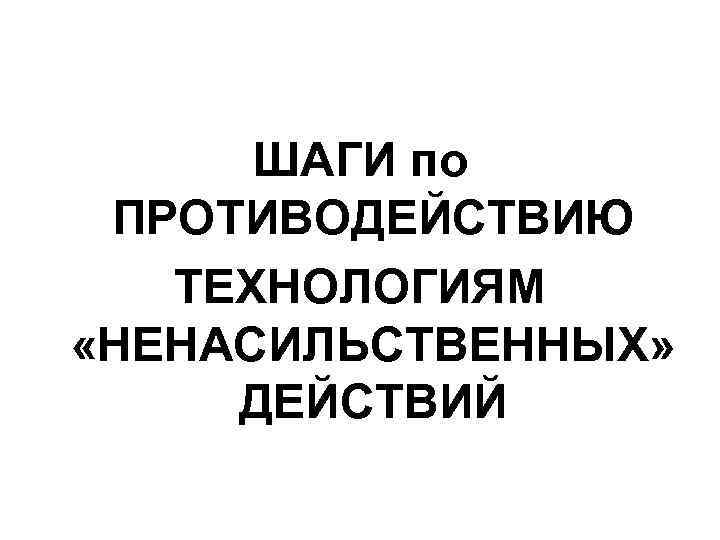 ШАГИ по ПРОТИВОДЕЙСТВИЮ ТЕХНОЛОГИЯМ «НЕНАСИЛЬСТВЕННЫХ» ДЕЙСТВИЙ 
