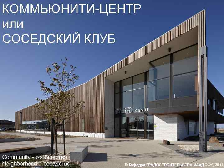 КОММЬЮНИТИ-ЦЕНТР или СОСЕДСКИЙ КЛУБ Community - сообщество Neighborhood – соседство © Кафедра ГРАДОСТРОИТЕЛЬСТВА ИАи.