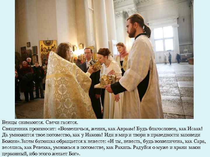 Венцы снимаются. Свечи гасятся. Священник произносит: «Возвеличься, жених, как Авраам! Будь благословен, как Исаак!