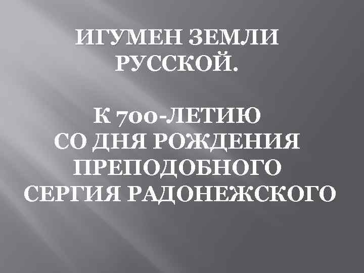 ИГУМЕН ЗЕМЛИ ИГУМЕН РУССКОЙ. К 700 -ЛЕТИЮ СО ДНЯ РОЖДЕНИЯ ПРЕПОДОБНОГО СЕРГИЯ РАДОНЕЖСКОГО 