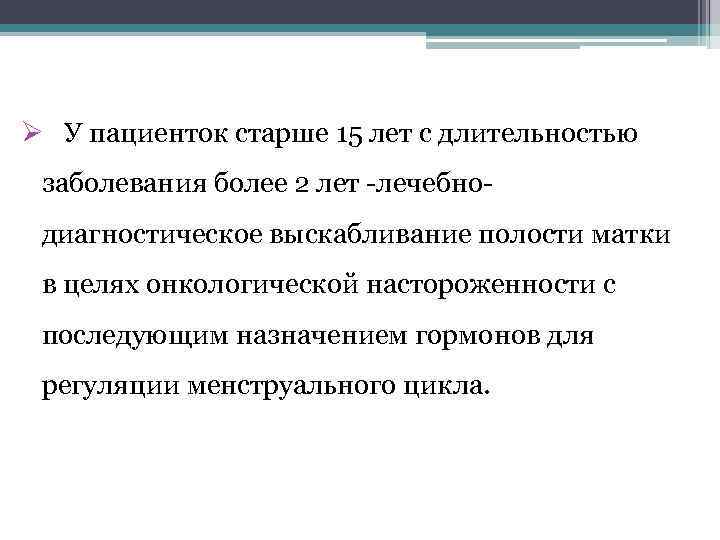 Ø У пациенток старше 15 лет с длительностью заболевания более 2 лет -лечебнодиагностическое выскабливание
