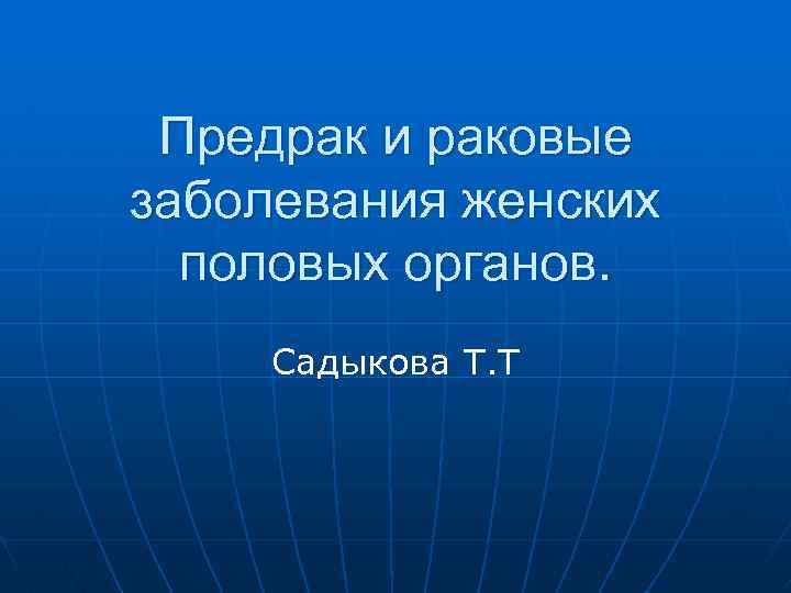 Предрак и раковые заболевания женских половых органов. Cадыкова Т. Т 