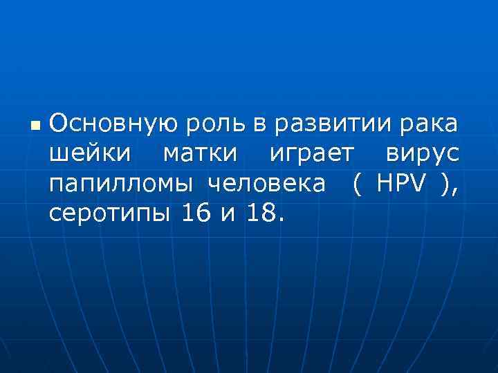 n Основную роль в развитии рака шейки матки играет вирус папилломы человека ( HPV