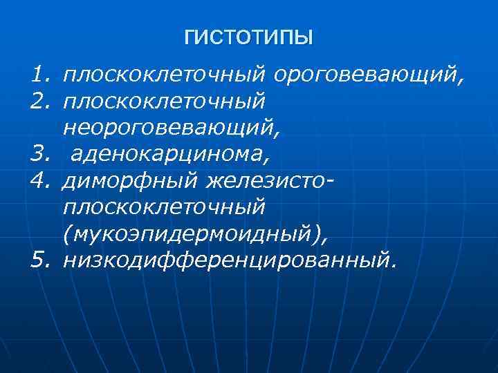 гистотипы 1. плоскоклеточный ороговевающий, 2. плоскоклеточный неороговевающий, 3. аденокарцинома, 4. диморфный железистоплоскоклеточный (мукоэпидермоидный), 5.