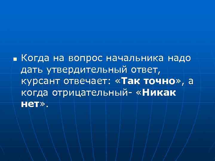 n Когда на вопрос начальника надо дать утвердительный ответ, курсант отвечает: «Так точно» ,