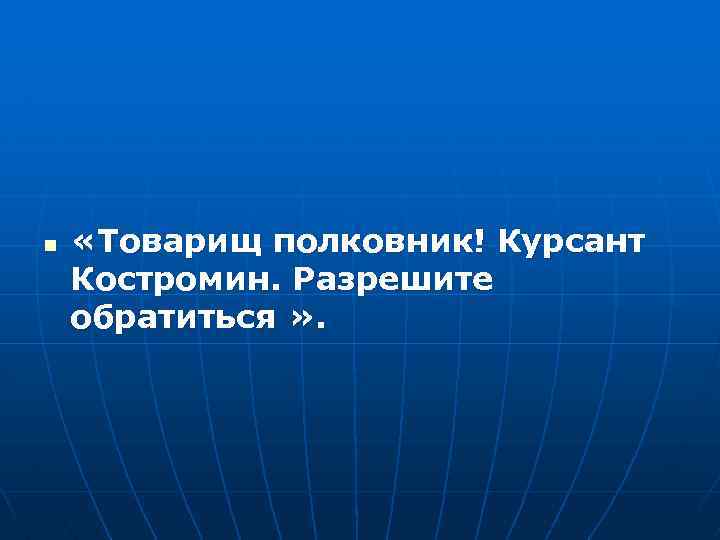 n «Товарищ полковник! Курсант Костромин. Разрешите обратиться » . 