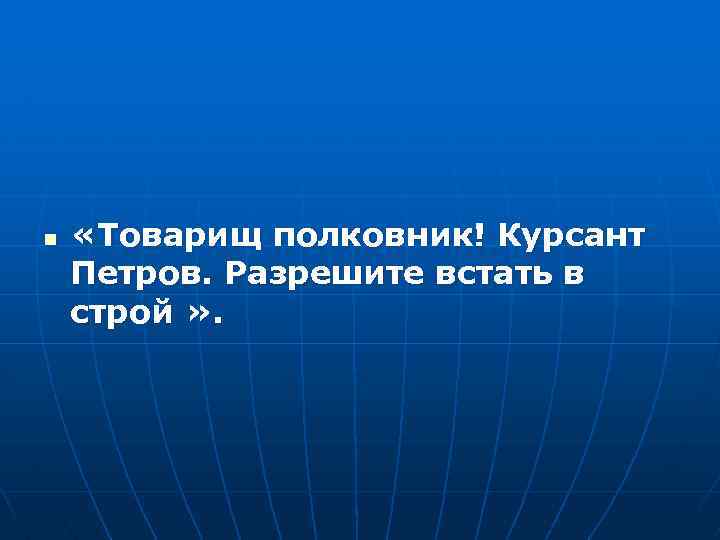 n «Товарищ полковник! Курсант Петров. Разрешите встать в строй » . 