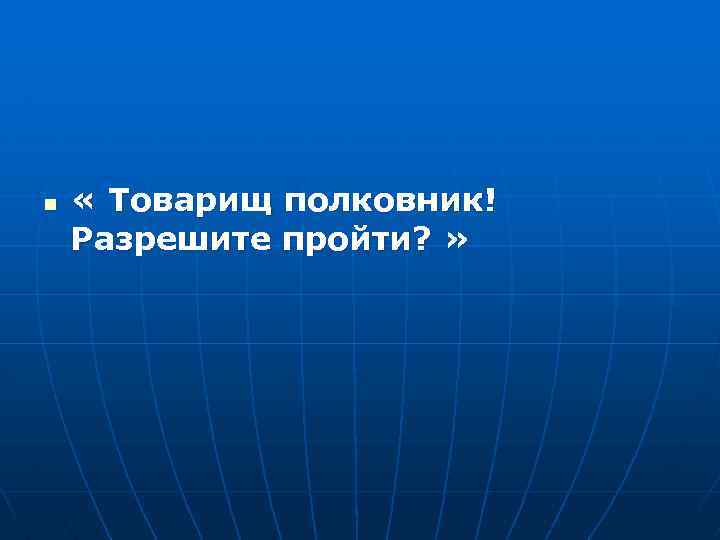 n « Товарищ полковник! Разрешите пройти? » 