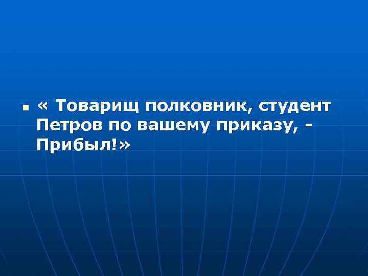 n « Товарищ полковник, студент Петров по вашему приказу, Прибыл!» 