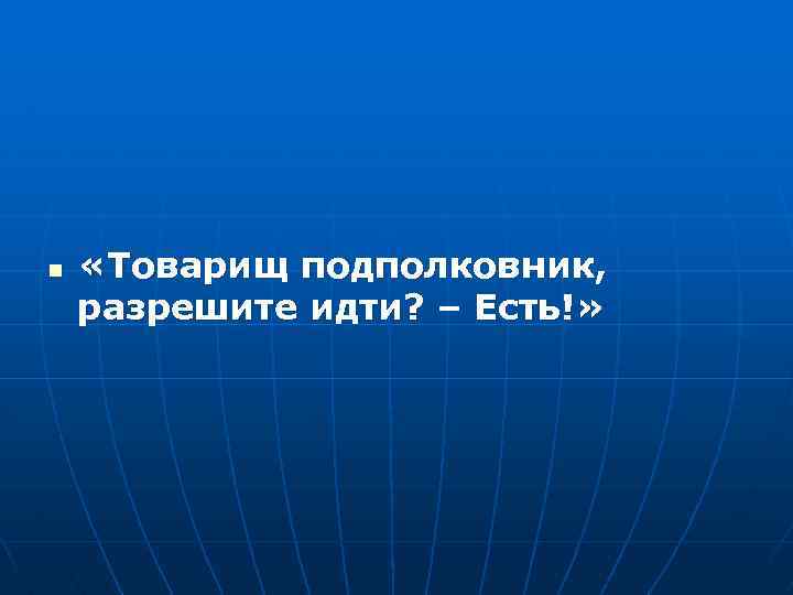 n «Товарищ подполковник, разрешите идти? – Есть!» 