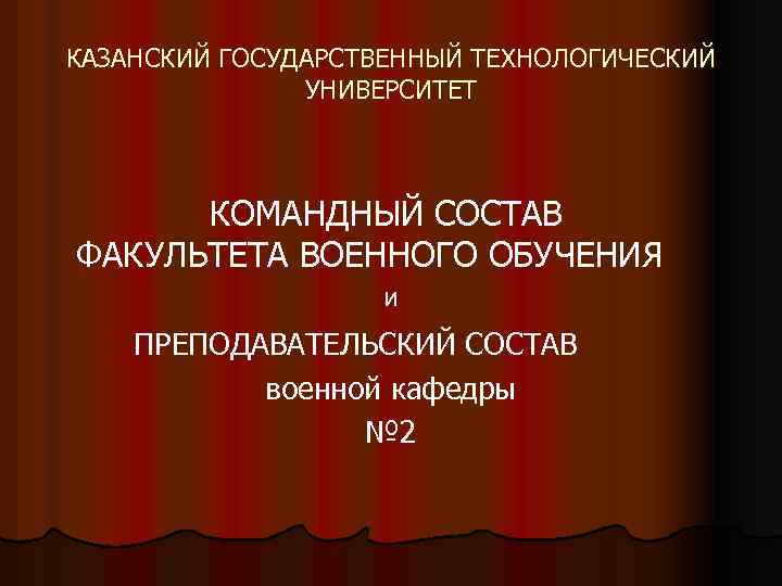 КАЗАНСКИЙ ГОСУДАРСТВЕННЫЙ ТЕХНОЛОГИЧЕСКИЙ УНИВЕРСИТЕТ КОМАНДНЫЙ СОСТАВ ФАКУЛЬТЕТА ВОЕННОГО ОБУЧЕНИЯ и ПРЕПОДАВАТЕЛЬСКИЙ СОСТАВ военной кафедры