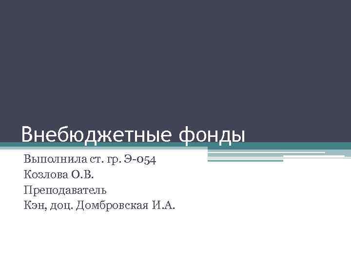 Внебюджетные фонды Выполнила ст. гр. Э-054 Козлова О. В. Преподаватель Кэн, доц. Домбровская И.