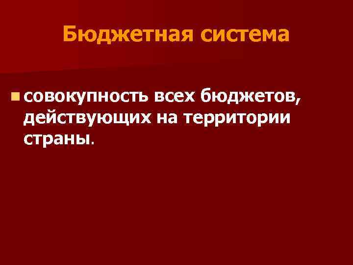 Бюджетная система n совокупность всех бюджетов, действующих на территории страны. 