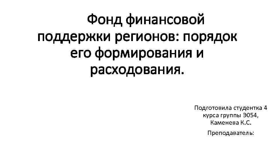 Фонд финансовой поддержки регионов: порядок его формирования и расходования. Подготовила студентка 4 курса группы