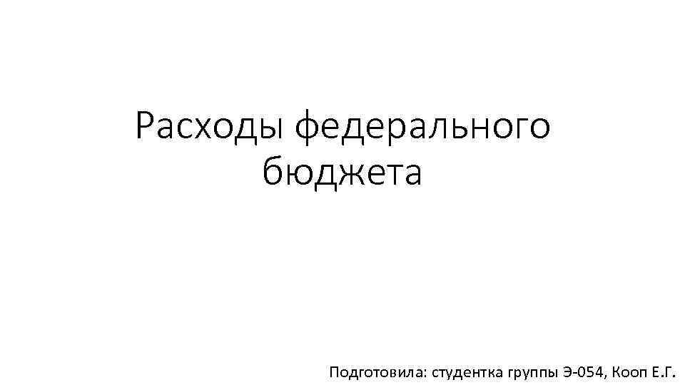 Расходы федерального бюджета Подготовила: студентка группы Э-054, Кооп Е. Г. 
