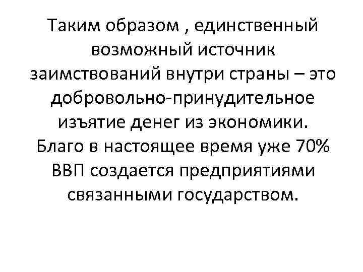 Таким образом , единственный возможный источник заимствований внутри страны – это добровольно-принудительное изъятие денег